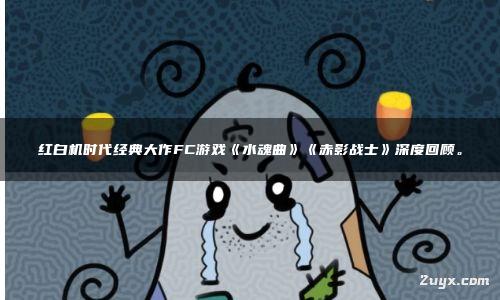 红白机时代经典大作FC游戏《水魂曲》《赤影战士》深度回顾。