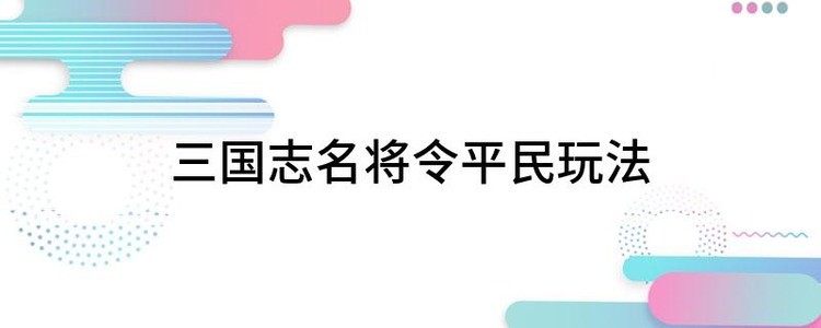 三国志名将令平民玩法 名将令平民新手玩法攻略