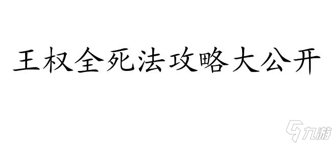 王权怎么全死法攻略 - 全网最全的王权死法攻略推荐