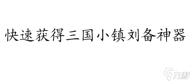 三国小镇刘备神器攻略讲解 - 怎么获取神器及攻略推荐